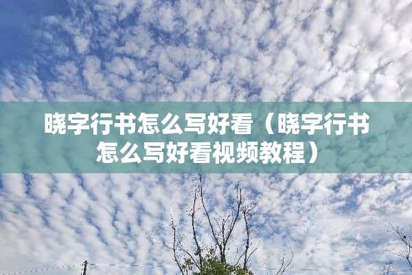 晓字行书怎么写好看(晓字行书怎么写好看视频教程) 晓字行书怎么写好看(晓字行书怎么写好看视频教程)