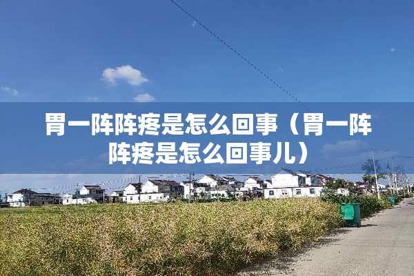 胃一阵阵疼是怎么回事（胃一阵阵疼是怎么回事儿）