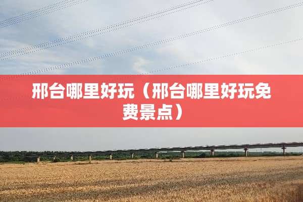 邢台哪里好玩(邢台哪里好玩免费景点) 邢台哪里好玩(邢台哪里好玩免费景点)