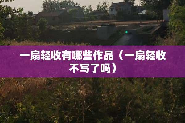 一扇轻收有哪些作品（一扇轻收不写了吗）