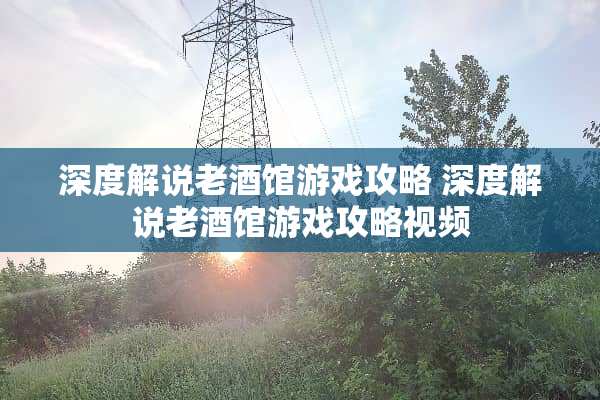 深度解说老酒馆游戏攻略 深度解说老酒馆游戏攻略视频