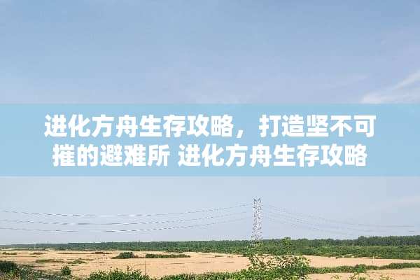 进化方舟生存攻略，打造坚不可摧的避难所 进化方舟生存攻略