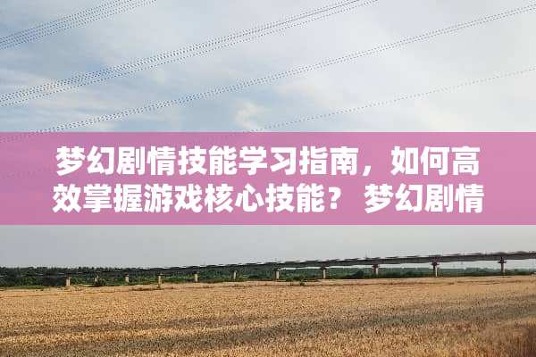 梦幻剧情技能学习指南，如何高效掌握游戏核心技能？ 梦幻剧情技能学什么