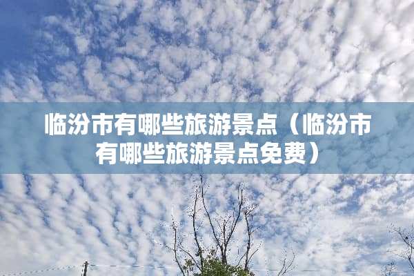 临汾市有哪些旅游景点（临汾市有哪些旅游景点免费）