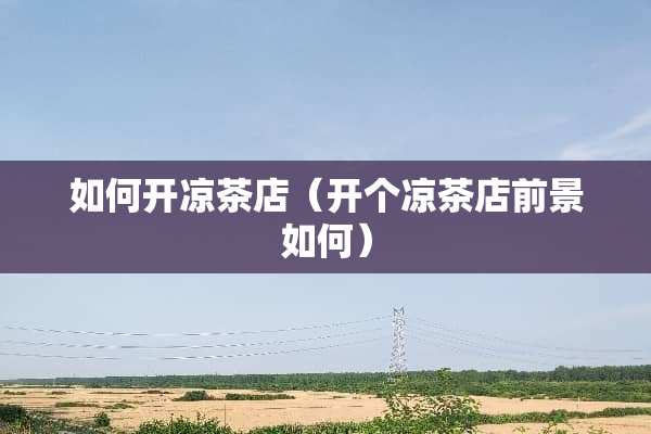 如何开凉茶店（开个凉茶店前景如何）