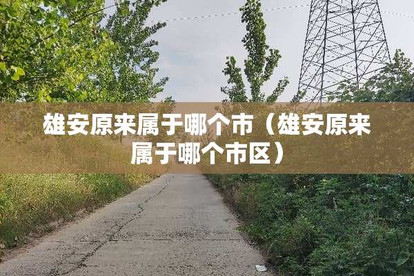 雄安原来属于哪个市（雄安原来属于哪个市区）