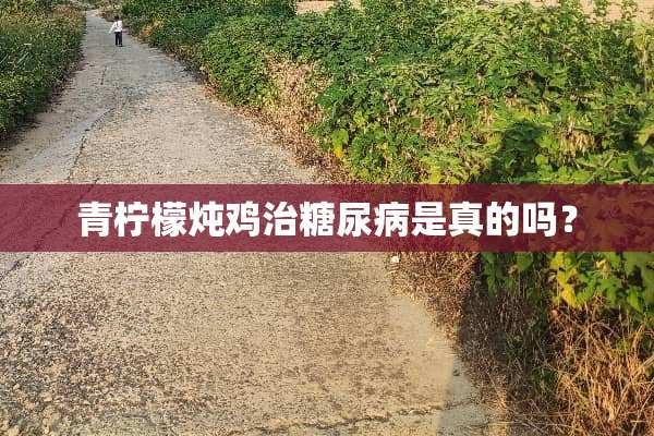 青柠檬炖鸡治糖尿病是真的吗？