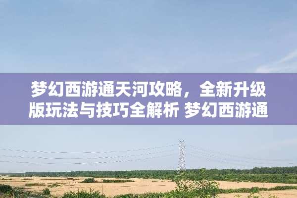 梦幻西游通天河攻略，全新升级版玩法与技巧全解析 梦幻西游通天河攻略