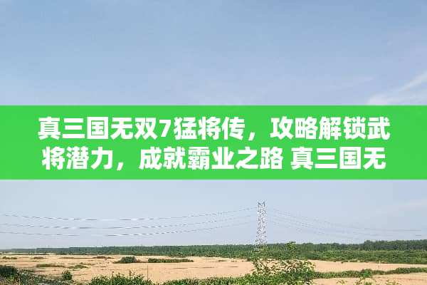 真三国无双7猛将传,攻略解锁武将潜力,成就霸业之路 真三国无双7猛将传攻略 真三国无双7猛将传,攻略解锁武将潜力,成就霸业之路 真三国无双7猛将传攻略