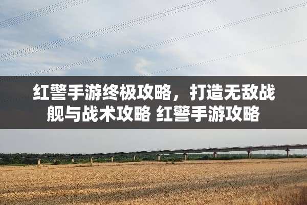 红警手游终极攻略，打造无敌战舰与战术攻略 红警手游攻略