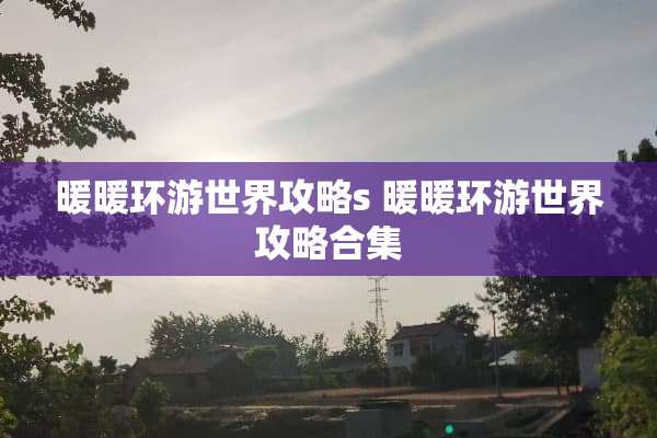 暖暖环游世界攻略s 暖暖环游世界攻略合集