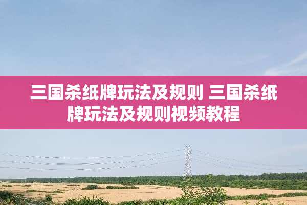 三国杀纸牌玩法及规则 三国杀纸牌玩法及规则视频教程