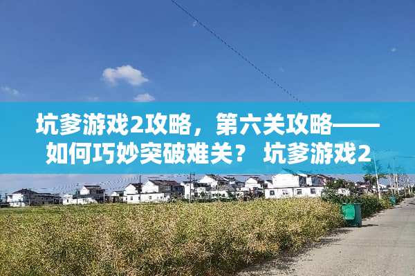 坑爹游戏2攻略,第六关攻略——如何巧妙突破难关? 坑爹游戏2攻略第六关 坑爹游戏2攻略,第六关攻略——如何巧妙突破难关? 坑爹游戏2攻略第六关