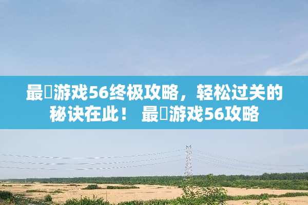 最囧游戏56终极攻略，轻松过关的秘诀在此！ 最囧游戏56攻略