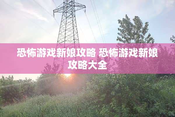 恐怖游戏新娘攻略 恐怖游戏新娘攻略大全 恐怖游戏新娘攻略 恐怖游戏新娘攻略大全
