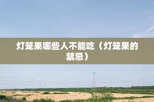 灯笼果哪些人不能吃(灯笼果的禁忌) 灯笼果哪些人不能吃(灯笼果的禁忌)