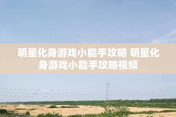 明星化身游戏小能手攻略 明星化身游戏小能手攻略视频