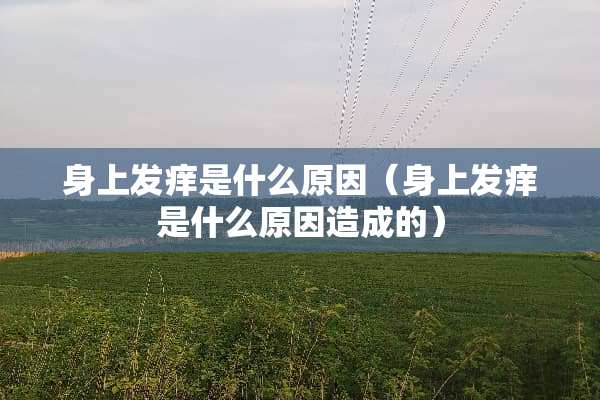 身上发痒是什么原因(身上发痒是什么原因造成的) 身上发痒是什么原因(身上发痒是什么原因造成的)