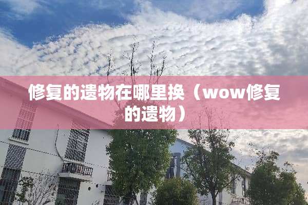 修复的遗物在哪里换(wow修复的遗物) 修复的遗物在哪里换(wow修复的遗物)
