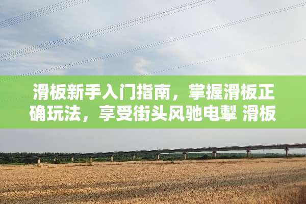 滑板新手入门指南,掌握滑板正确玩法,享受街头风驰电掣 滑板的正确玩法 滑板新手入门指南,掌握滑板正确玩法,享受街头风驰电掣 滑板的正确玩法