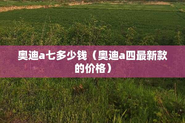 奥迪a七多少钱（奥迪a四最新款的价格）