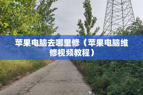 苹果电脑去哪里修(苹果电脑维修视频教程) 苹果电脑去哪里修(苹果电脑维修视频教程)