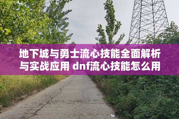**城与勇士流心技能全面解析与实战应用 dnf流心技能怎么用