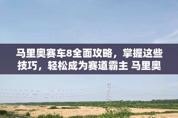 马里奥赛车8全面攻略，掌握这些技巧，轻松成为赛道霸主 马里奥赛车8攻略