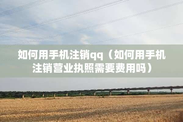 如何用手机注销qq(如何用手机注销营业执照需要费用吗) 如何用手机注销qq(如何用手机注销营业执照需要费用吗)