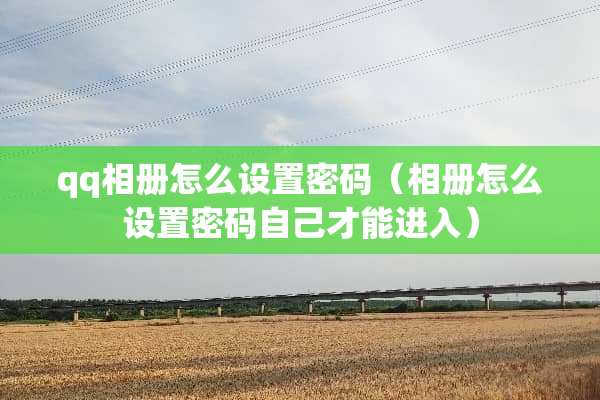 qq相册怎么设置密码（相册怎么设置密码自己才能进入）