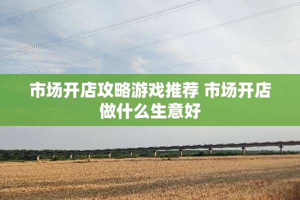 市场开店攻略游戏推荐 市场开店做什么生意好