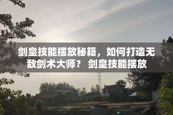 剑皇技能摆放秘籍，如何打造无敌剑术大师？ 剑皇技能摆放