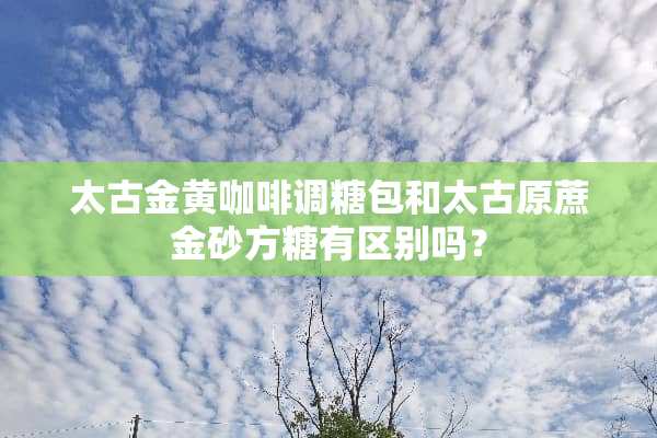 太古金黄咖啡调糖包和太古原蔗金砂方糖有区别吗？
