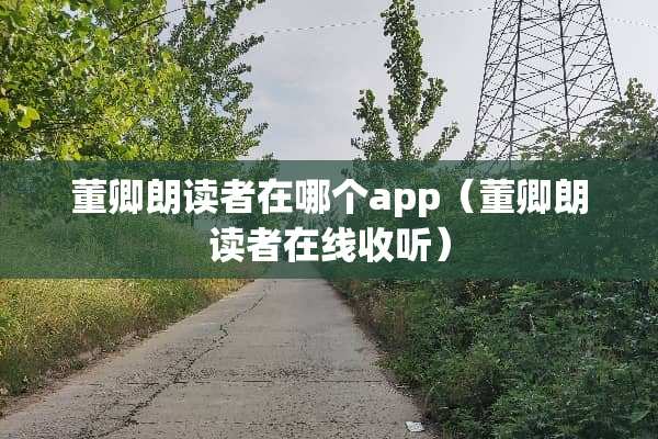 董卿朗读者在哪个app（董卿朗读者在线收听）