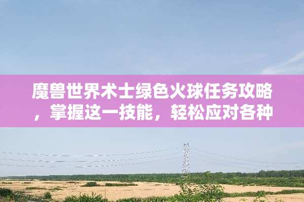 魔兽世界术士绿色火球任务攻略，掌握这一技能，轻松应对各种挑战 术士绿火任务攻略