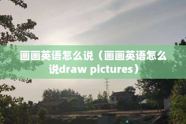 画画英语怎么说（画画英语怎么说draw pictures）
