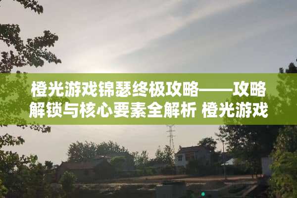 橙光游戏锦瑟终极攻略——攻略解锁与核心要素全解析 橙光游戏锦瑟攻略