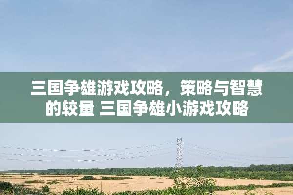 三国争雄游戏攻略,策略与智慧的较量 三国争雄小游戏攻略 三国争雄游戏攻略,策略与智慧的较量 三国争雄小游戏攻略