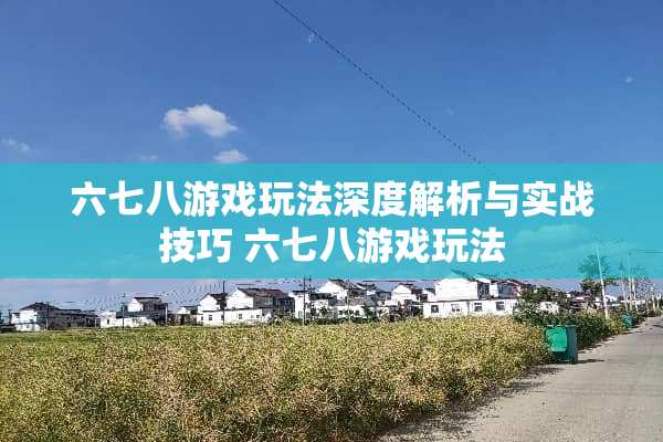 六七八游戏玩法深度解析与实战技巧 六七八游戏玩法