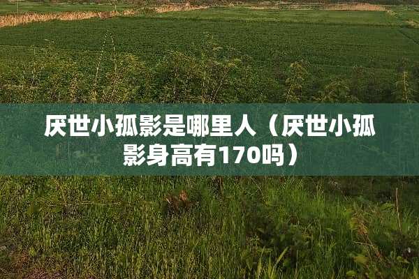 厌世小孤影是哪里人（厌世小孤影身高有170吗）