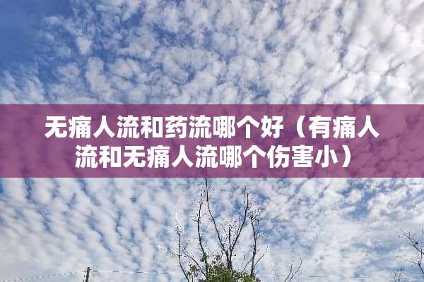 无痛人流和药流哪个好（有痛人流和无痛人流哪个伤害小）