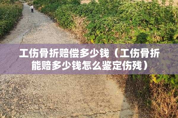 工伤骨折赔偿多少钱（工伤骨折能赔多少钱怎么鉴定伤残）