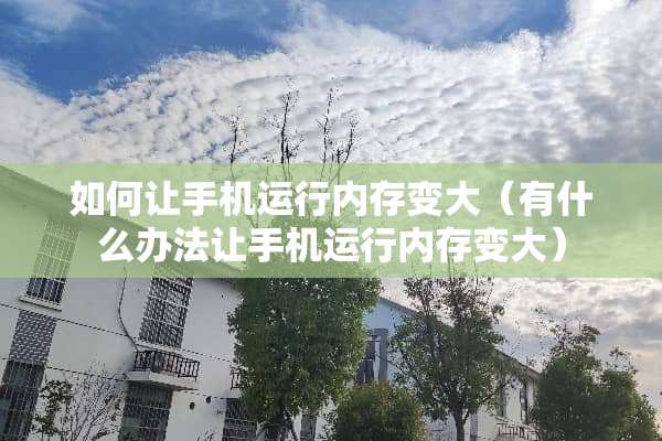 如何让手机运行内存变大（有什么办法让手机运行内存变大）
