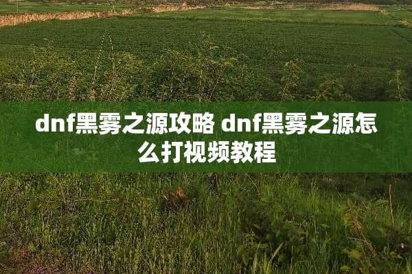 dnf黑雾之源攻略 dnf黑雾之源怎么打视频教程