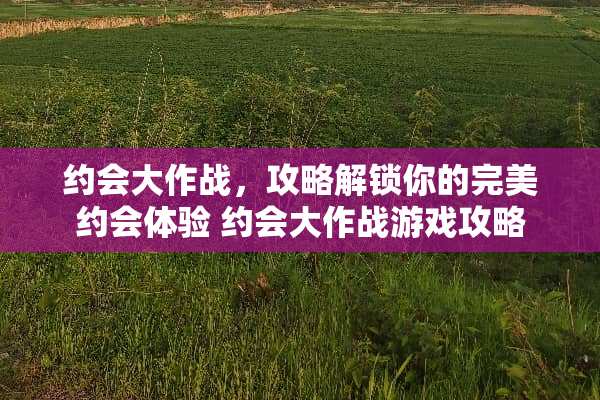 约会大作战，攻略解锁你的完美约会体验 约会大作战游戏攻略