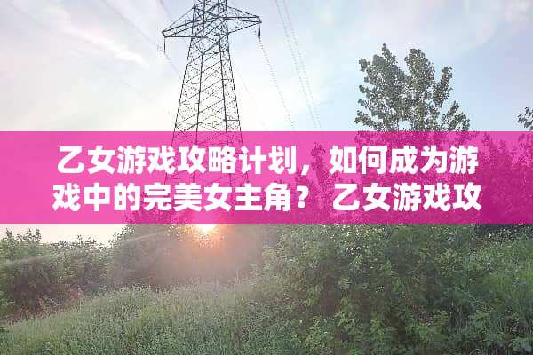 乙女游戏攻略计划，如何成为游戏中的完**主角？ 乙女游戏攻略计划txt