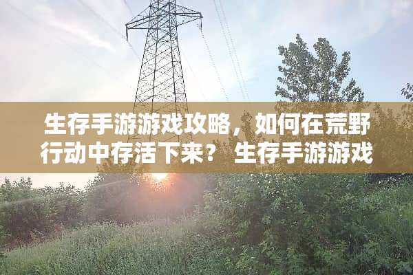 生存手游游戏攻略，如何在荒野行动中存活下来？ 生存手游游戏攻略