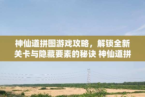神仙道拼图游戏攻略，解锁全新关卡与隐藏要素的秘诀 神仙道拼图游戏攻略