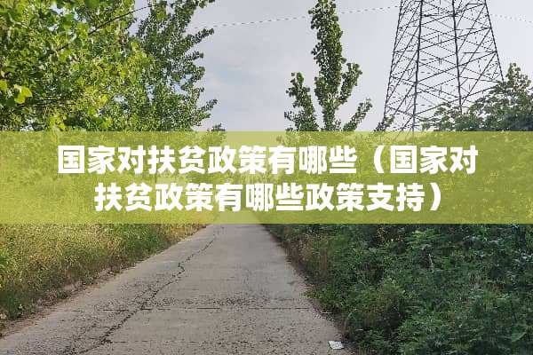 国家对扶贫政策有哪些（国家对扶贫政策有哪些政策支持）