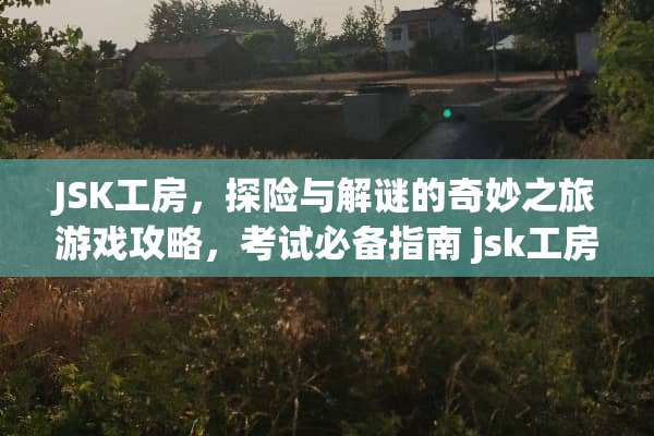 JSK工房，探险与解谜的奇妙之旅游戏攻略，考试必备指南 jsk工房游戏攻略考试